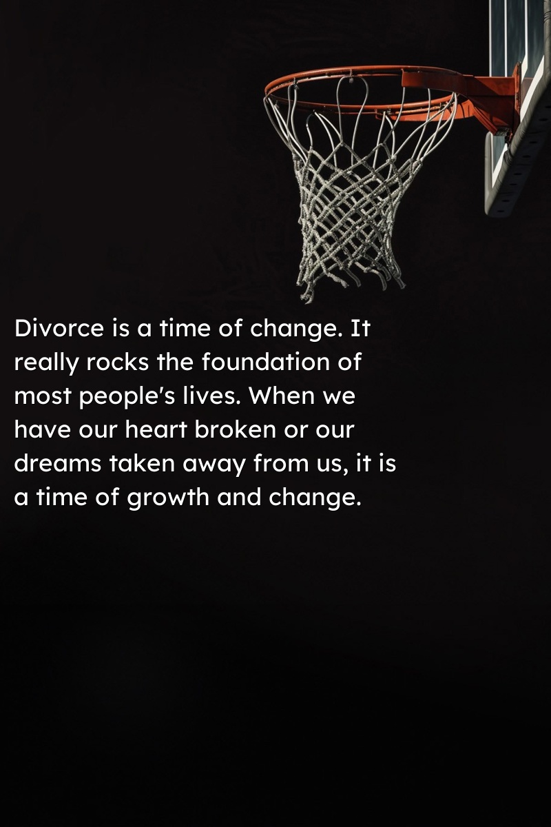 Divorce is a time of change. It really rocks the foundation of most people's lives. When we have our heart broken or our dreams taken away from us, it is a time of growth and change.