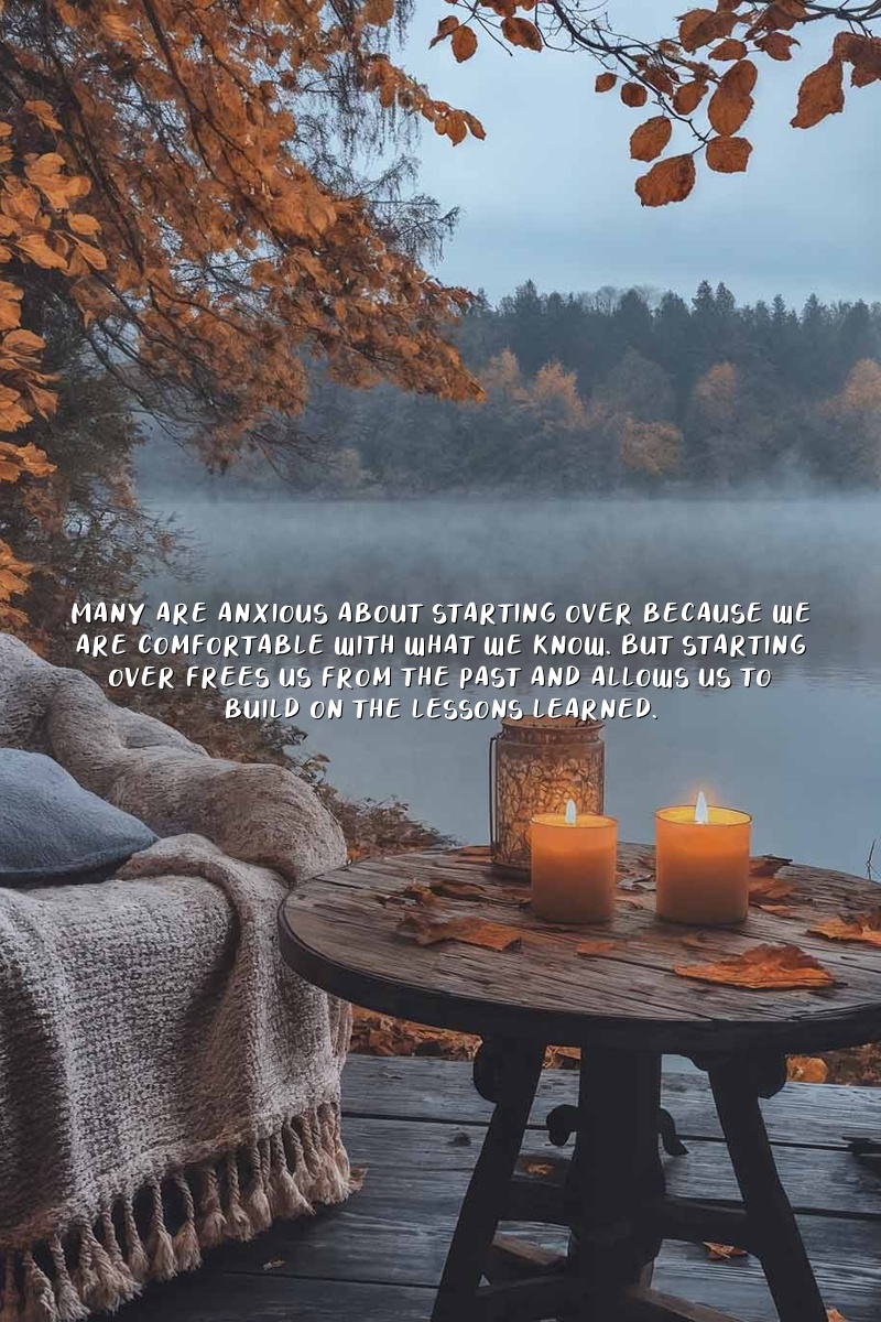 Many are anxious about starting over because we are comfortable with what we know. But starting over frees us from the past and allows us to build on the lessons learned.
