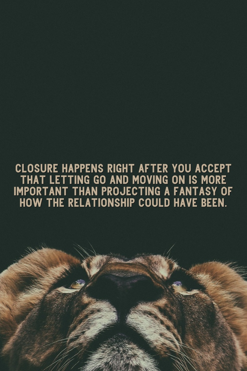 Closure happens right after you accept that letting go and moving on is more important than projecting a fantasy of how the relationship could have been.