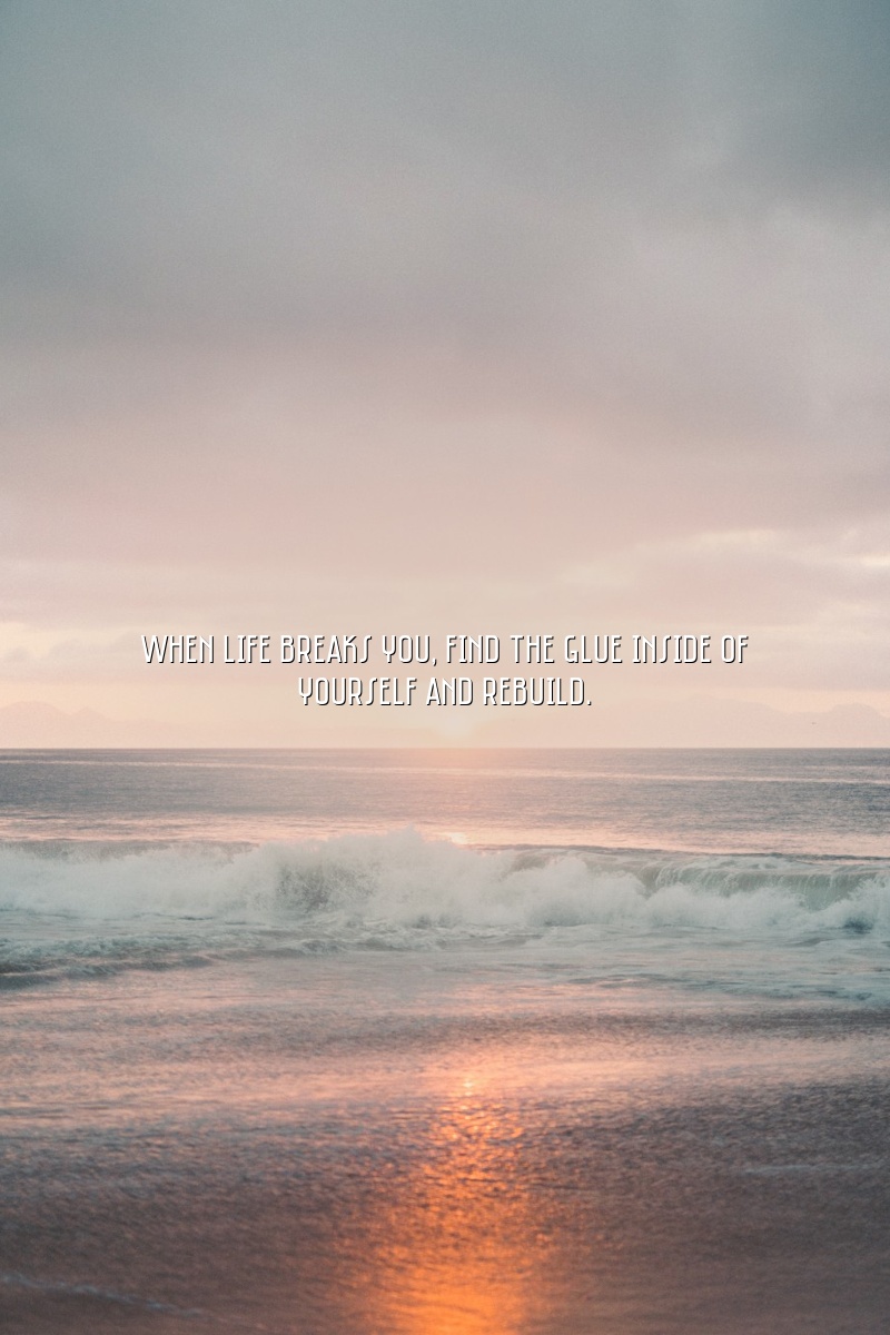 When life breaks you, find the glue inside of yourself and rebuild.