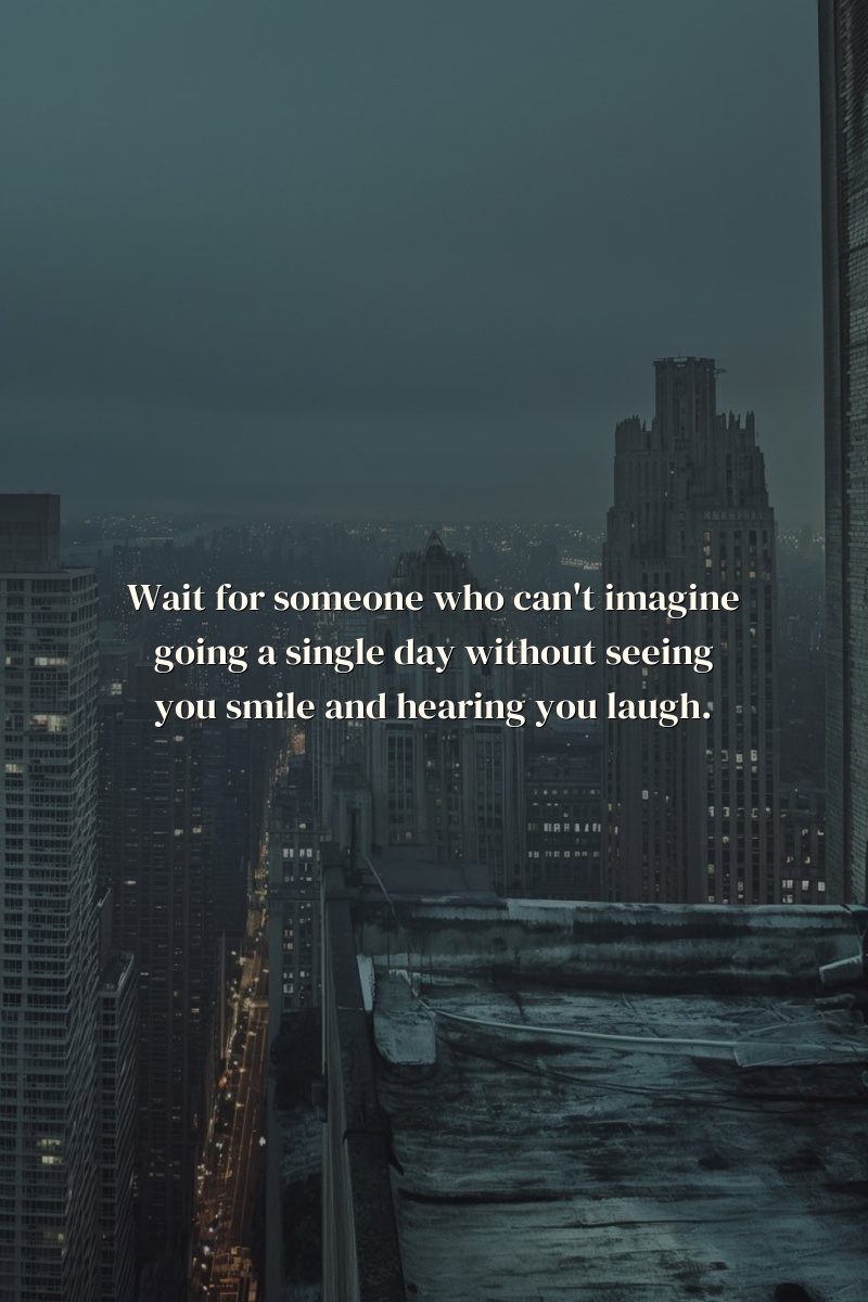Wait for someone who can't imagine going a single day without seeing you smile and hearing you laugh.