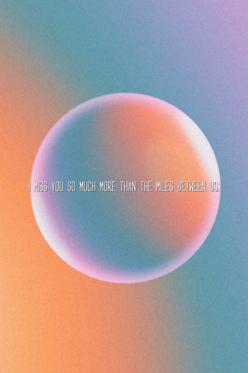 I miss you so much more than the miles between us.