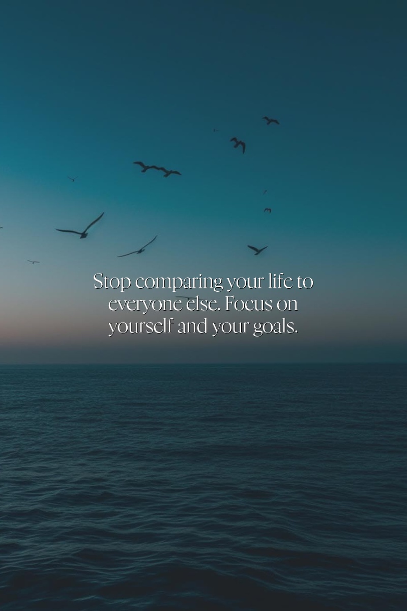 Stop comparing your life to everyone else. Focus on yourself and your goals.