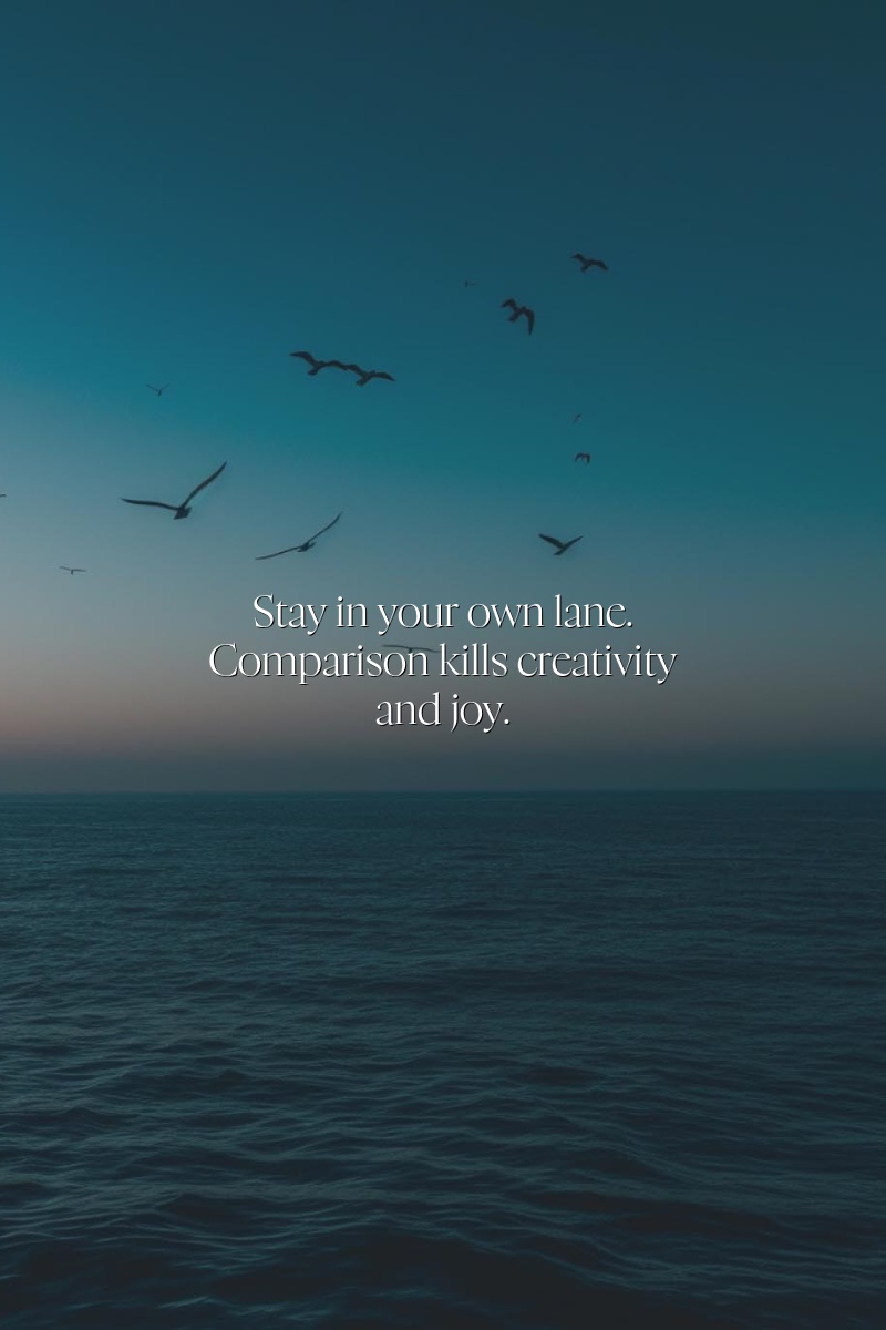 Stay in your own lane. Comparison kills creativity and joy.