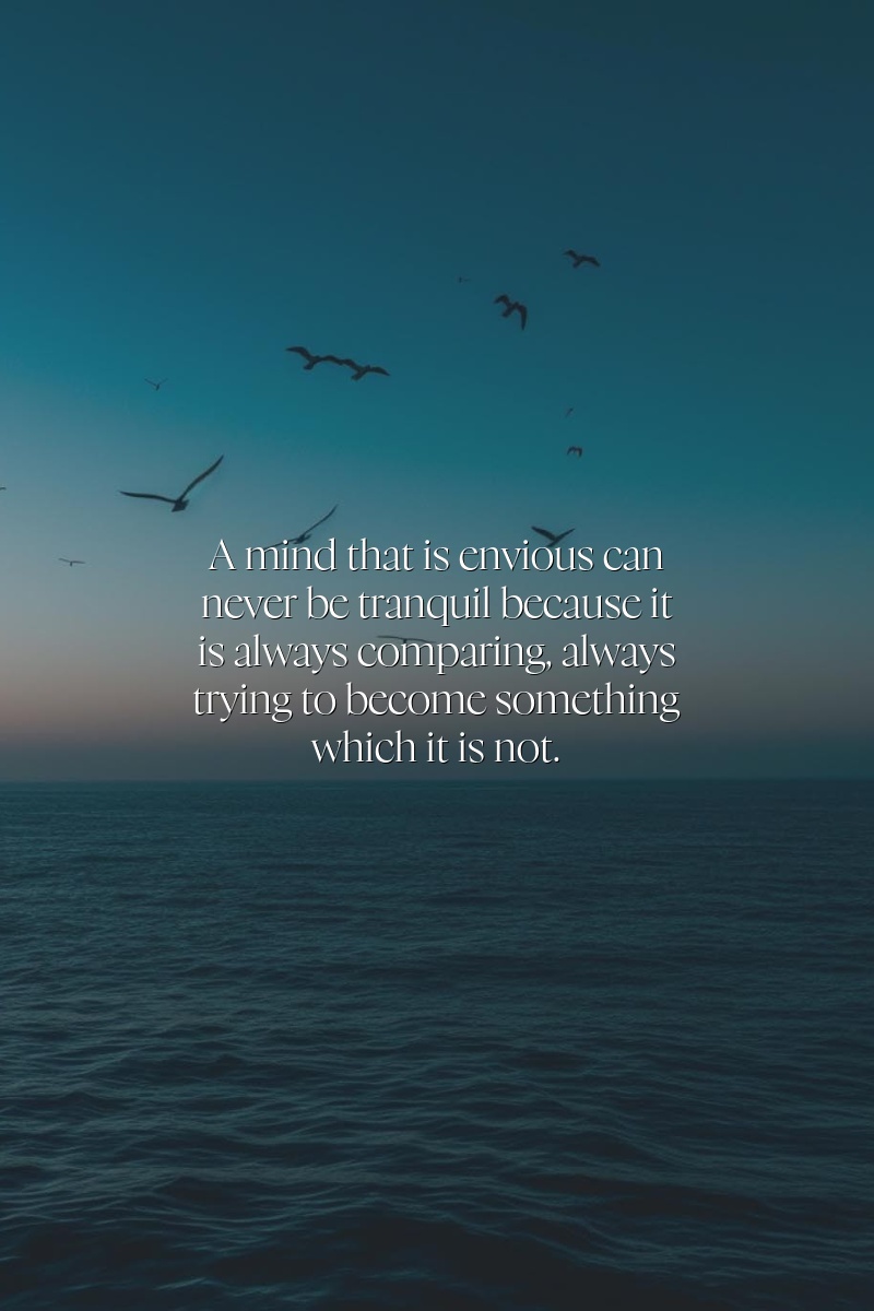 A mind that is envious can never be tranquil because it is always comparing, always trying to become something which it is not.