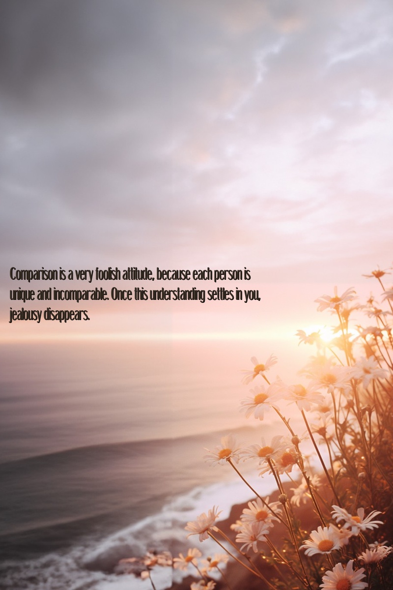 Comparison is a very foolish attitude, because each person is unique and incomparable. Once this understanding settles in you, jealousy disappears.