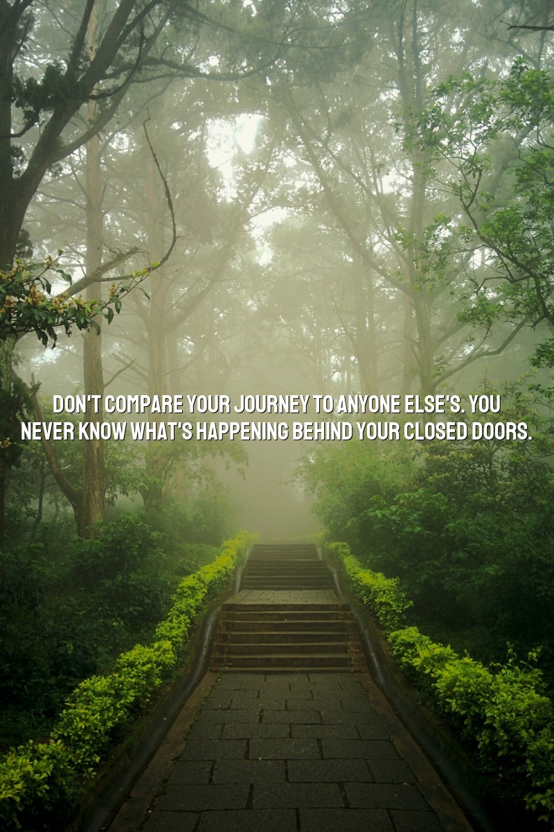 Don't compare your journey to anyone else's. You never know what's happening behind your closed doors.
