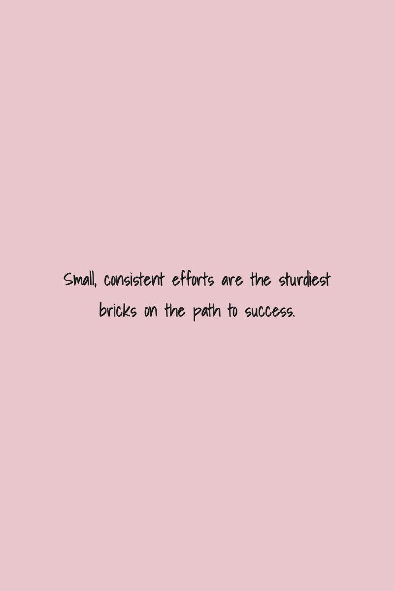 Small, consistent efforts are the sturdiest bricks on the path to success.