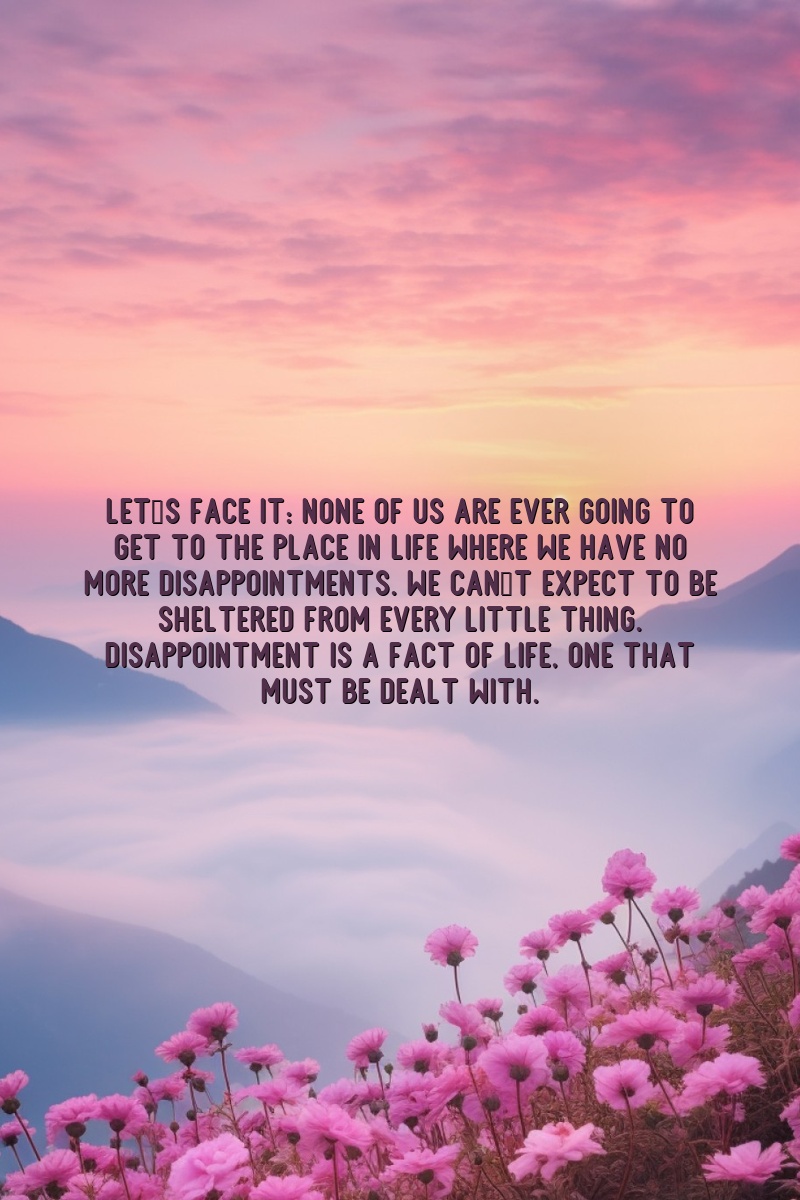 Let's face it: None of us are ever going to get to the place in life where we have no more disappointments. We can't expect to be sheltered from every little thing. Disappointment is a fact of life—one that must be dealt with.