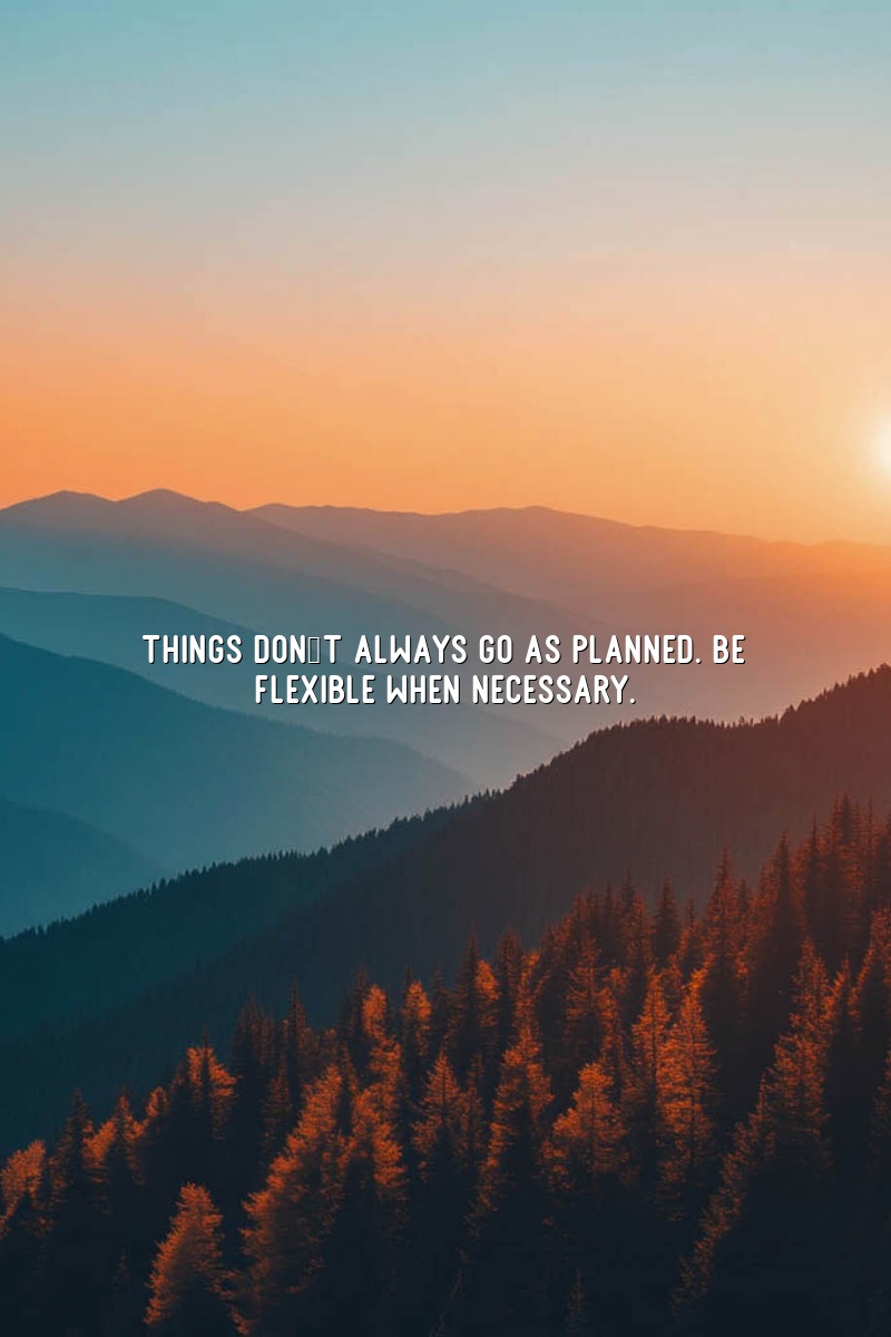 Things don't always go as planned. Be flexible when necessary.