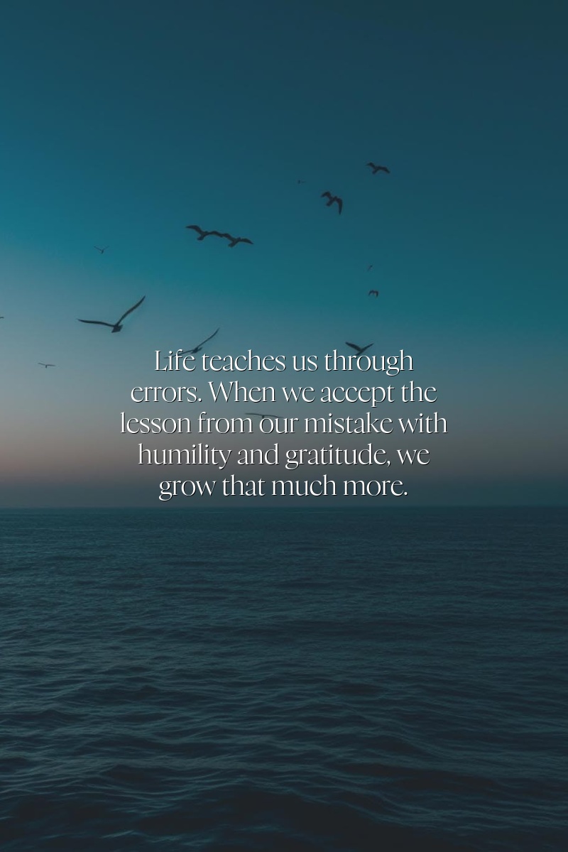 Life teaches us through errors. When we accept the lesson from our mistake with humility and gratitude, we grow that much more.
