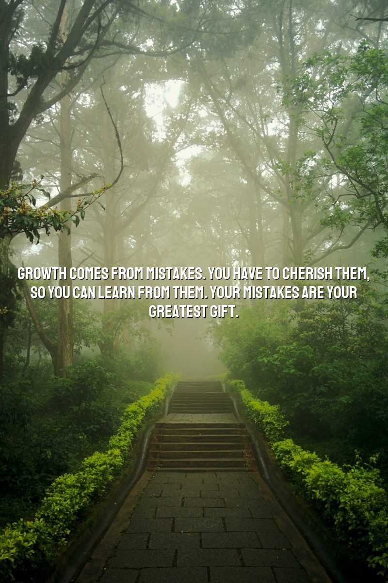 Growth comes from mistakes. You have to cherish them, so you can learn from them. Your mistakes are your greatest gift.