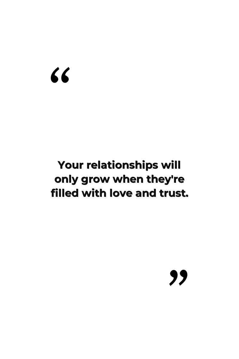Your relationships will only grow when they're filled with love and trust.