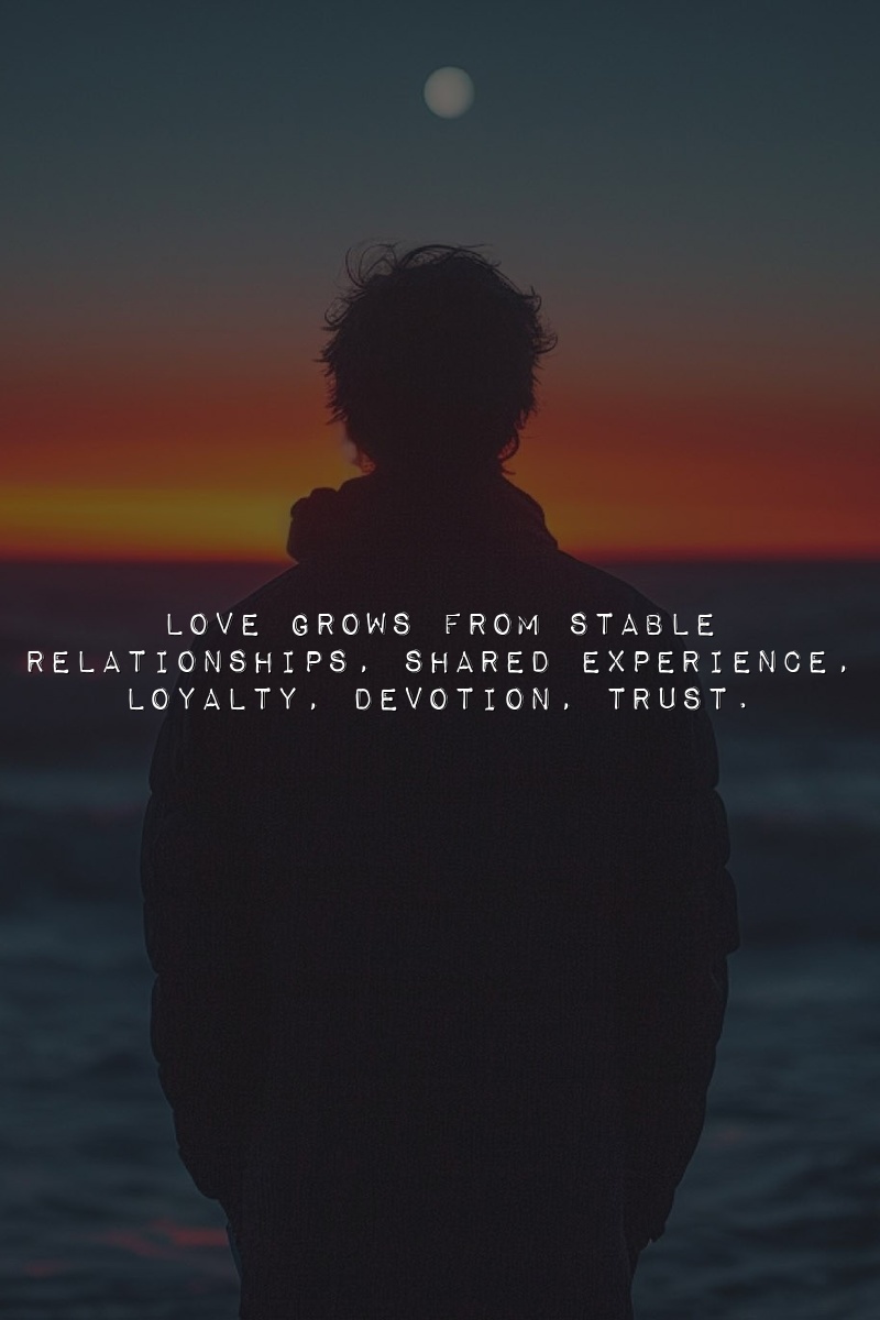 Love grows from stable relationships, shared experience, loyalty, devotion, trust.