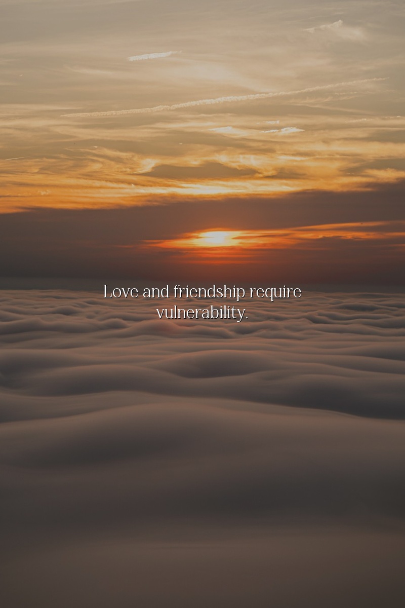 Love and friendship require vulnerability.