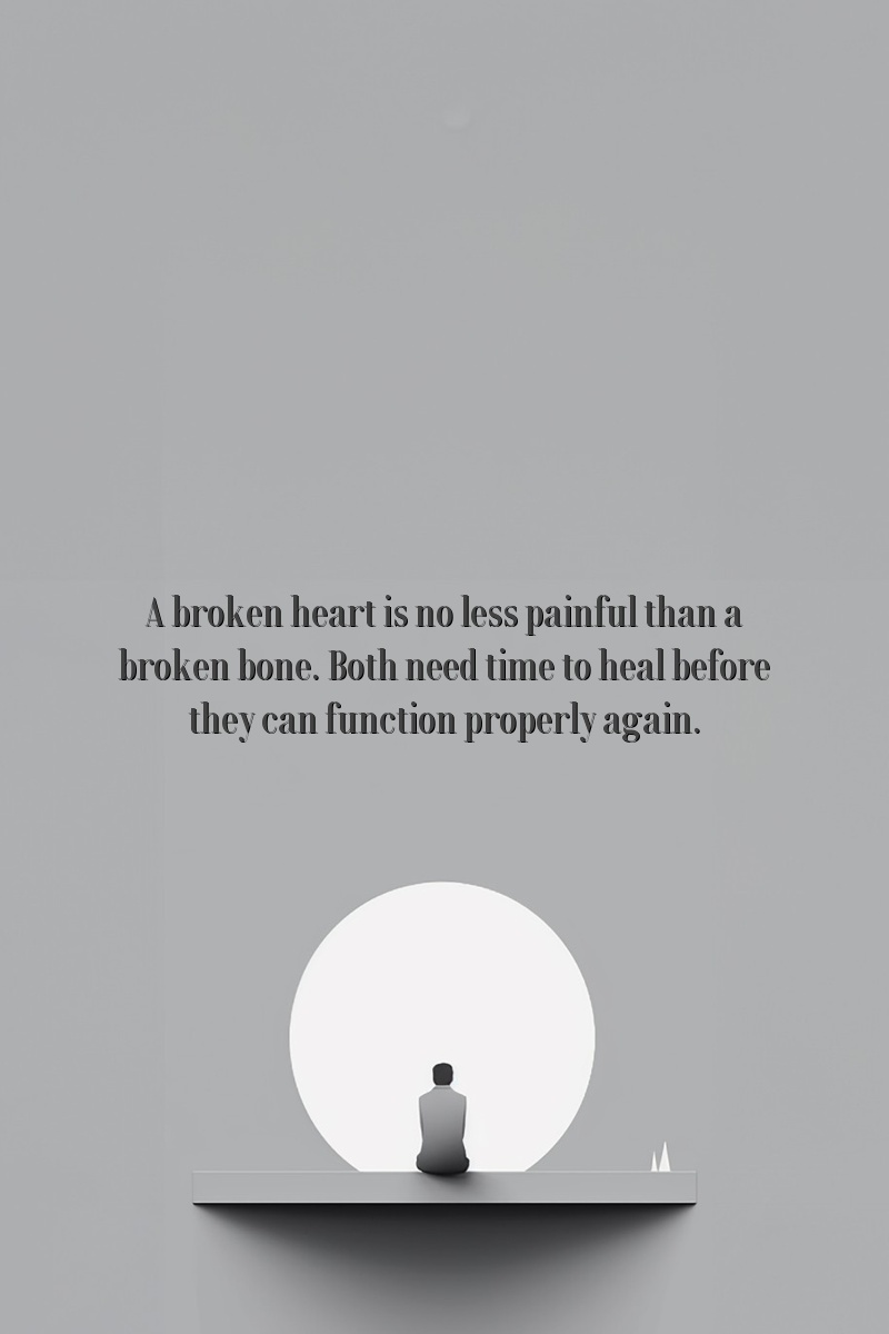 A broken heart is no less painful than a broken bone. Both need time to heal before they can function properly again.