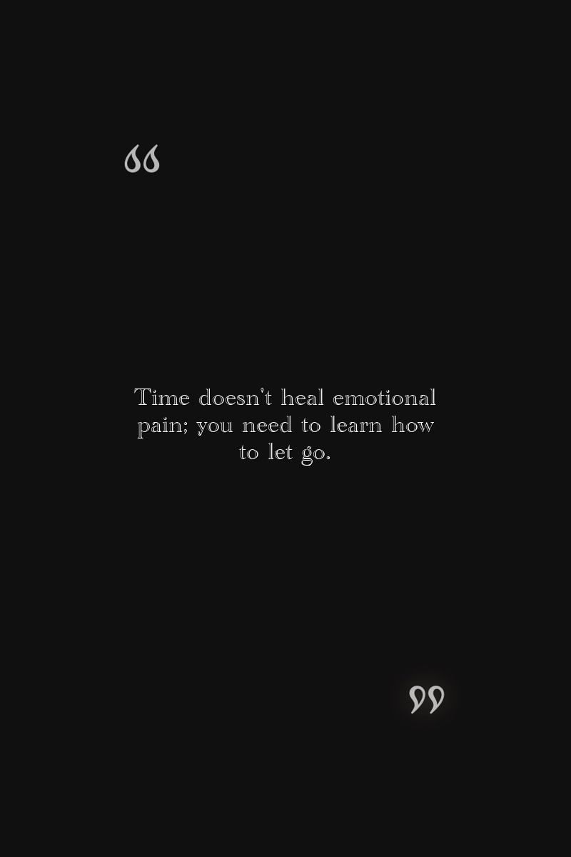 Time doesn't heal emotional pain; you need to learn how to let go.
