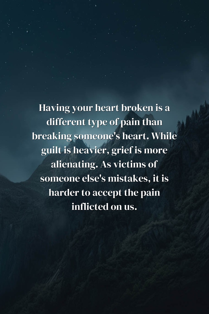 Having your heart broken is a different type of pain than breaking someone's heart. While guilt is heavier, grief is more alienating. As victims of someone else's mistakes, it is harder to accept the pain inflicted on us.