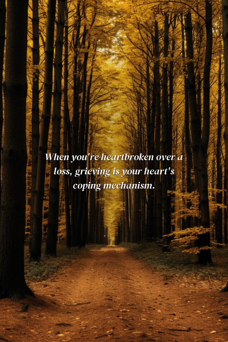 When you're heartbroken over a loss, grieving is your heart's coping mechanism.
