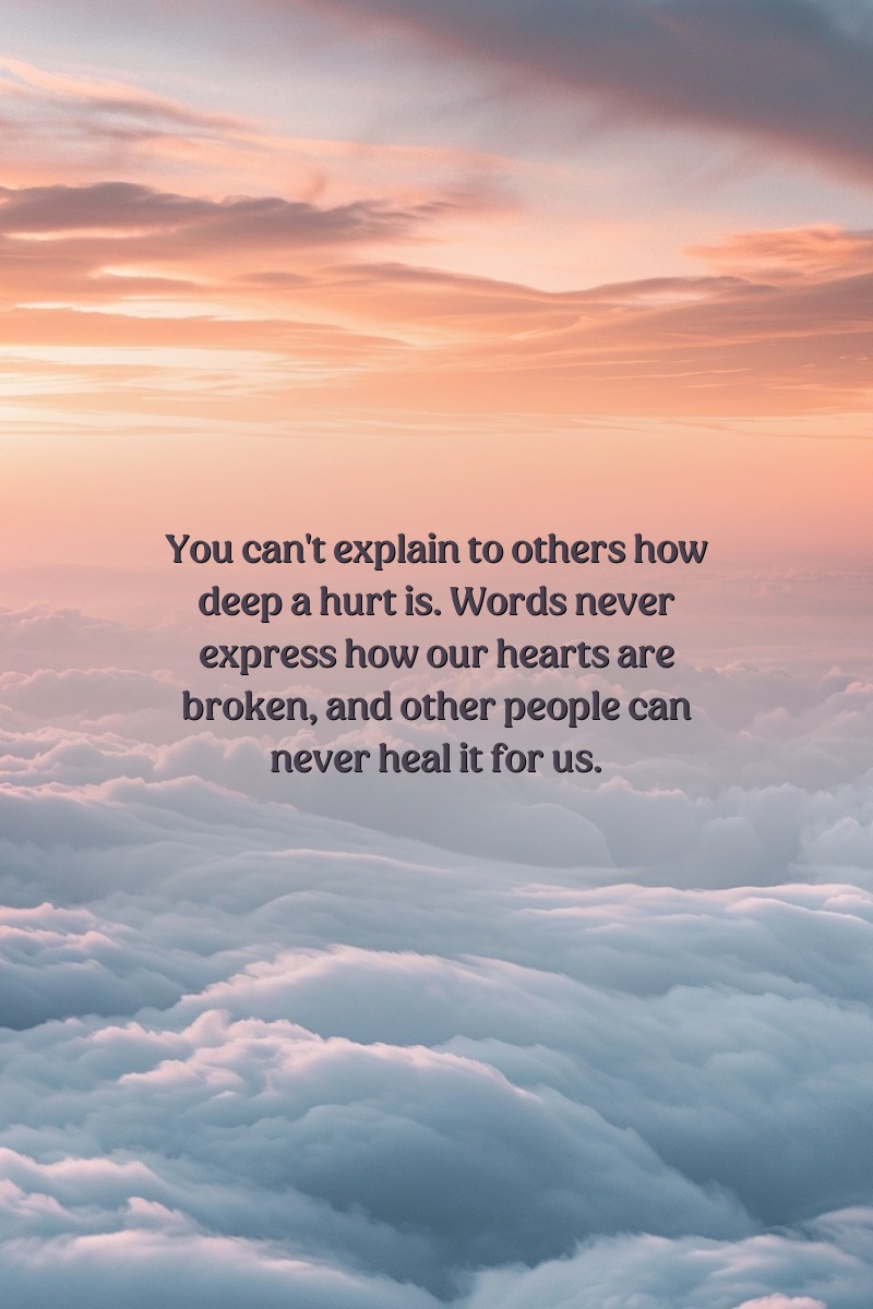 You can't explain to others how deep a hurt is. Words never express how our hearts are broken, and other people can never heal it for us.