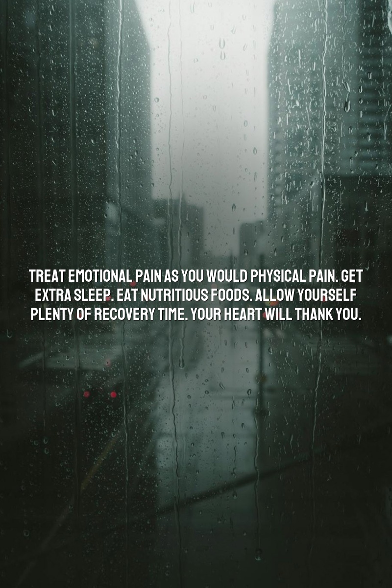 Treat emotional pain as you would physical pain. Get extra sleep. Eat nutritious foods. Allow yourself plenty of recovery time. Your heart will thank you.