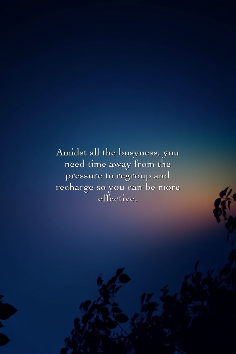 Amidst all the busyness, you need time away from the pressure to regroup and recharge so you can be more effective.