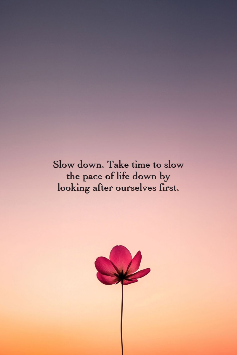 Slow down. Take time to slow the pace of life down by looking after ourselves first.
