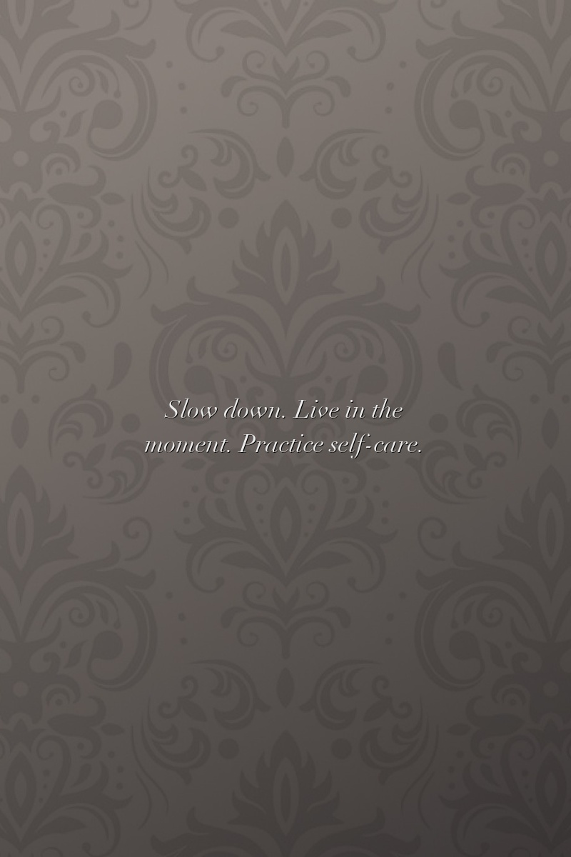 Slow down. Live in the moment. Practice self-care.