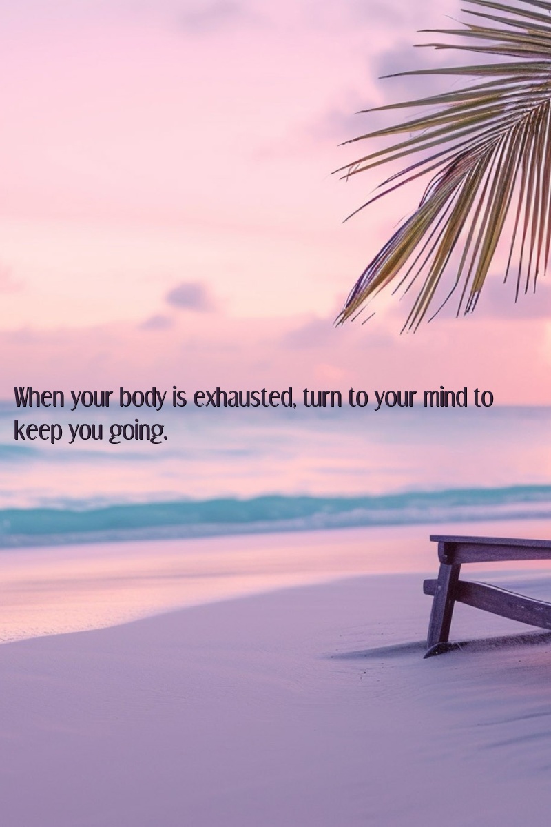 When your body is exhausted, turn to your mind to keep you going.