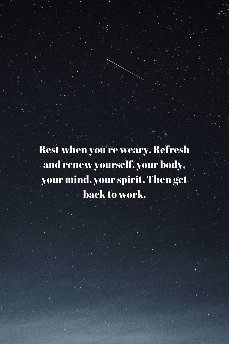Rest when you're weary. Refresh and renew yourself, your body, your mind, your spirit. Then get back to work.