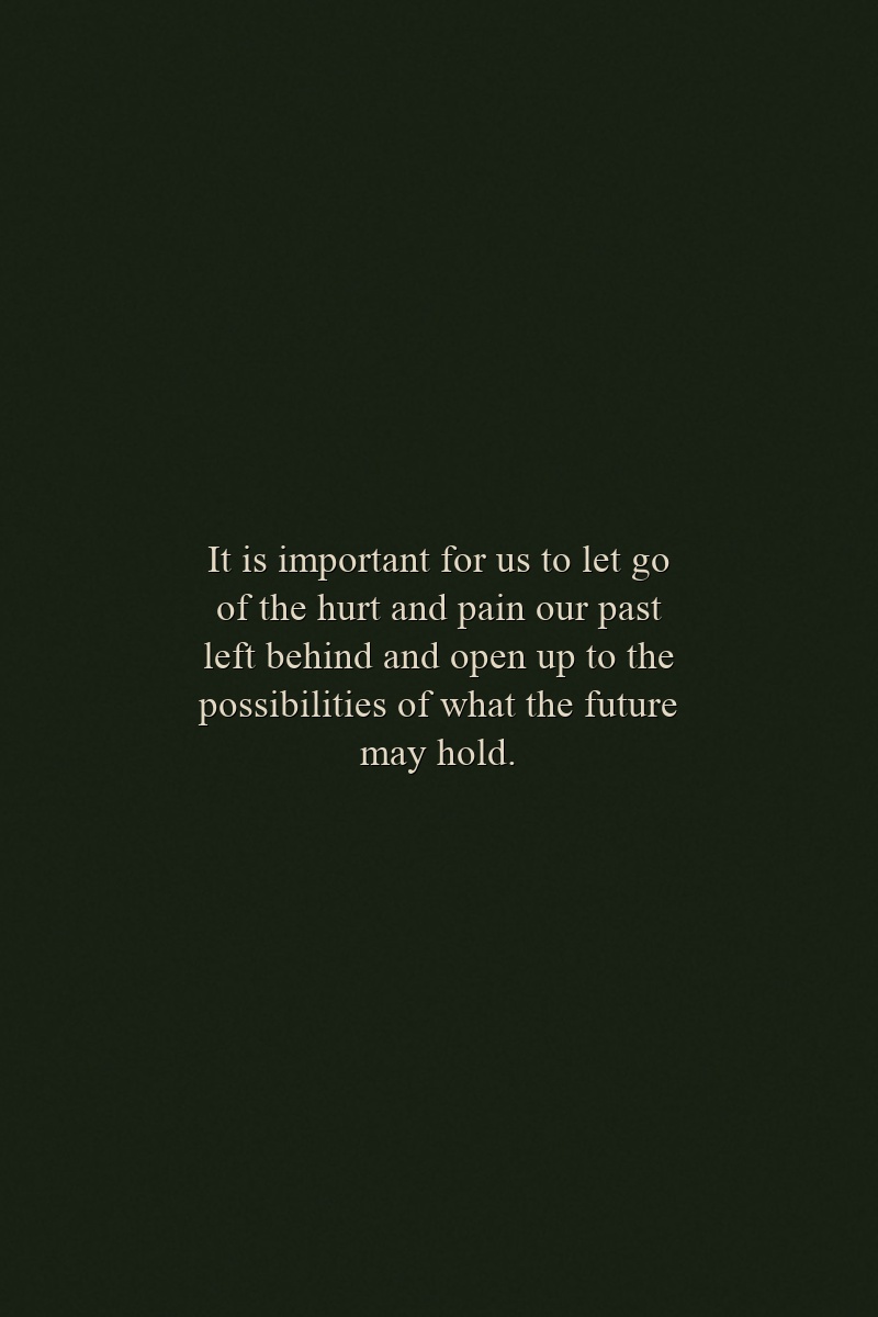 It is important for us to let go of the hurt and pain our past left behind and open up to the possibilities of what the future may hold.
