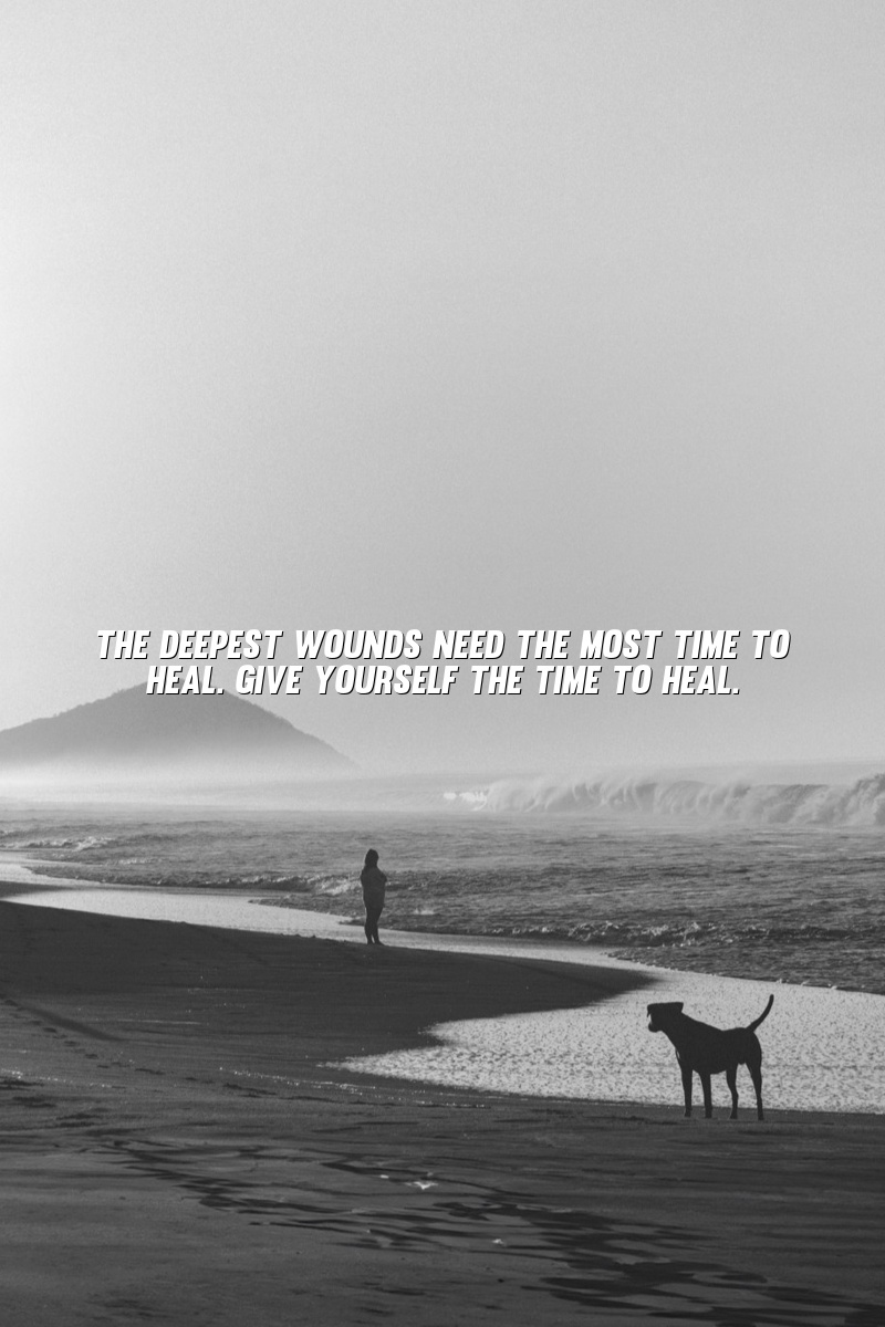 The deepest wounds need the most time to heal. Give yourself the time to heal.