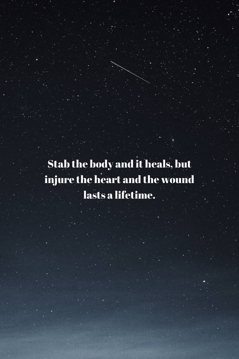 Stab the body and it heals, but injure the heart and the wound lasts a lifetime.