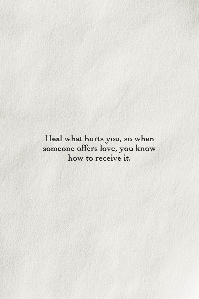 Heal what hurts you, so when someone offers love, you know how to receive it.