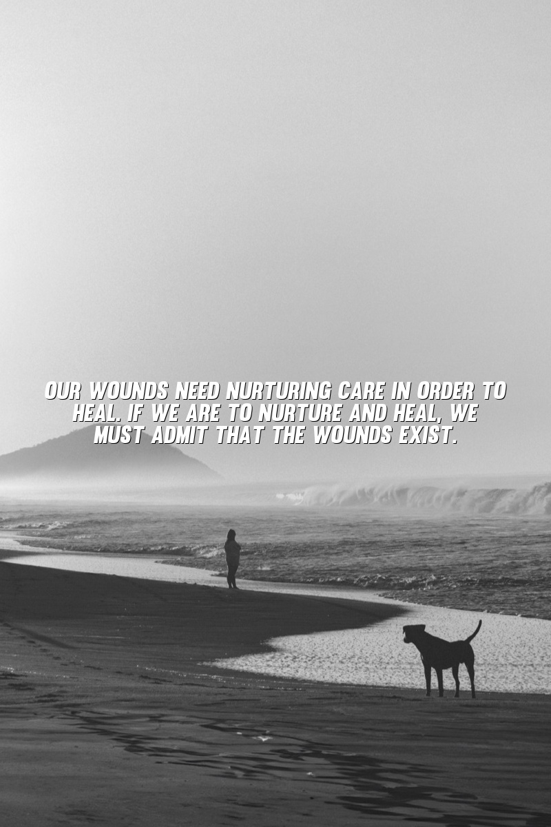 Our wounds need nurturing care in order to heal. If we are to nurture and heal, we must admit that the wounds exist.