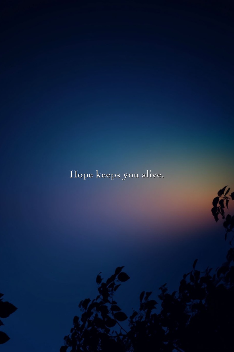 Hope keeps you alive.