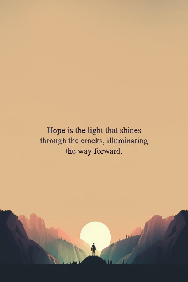 Hope is the light that shines through the cracks, illuminating the way forward.