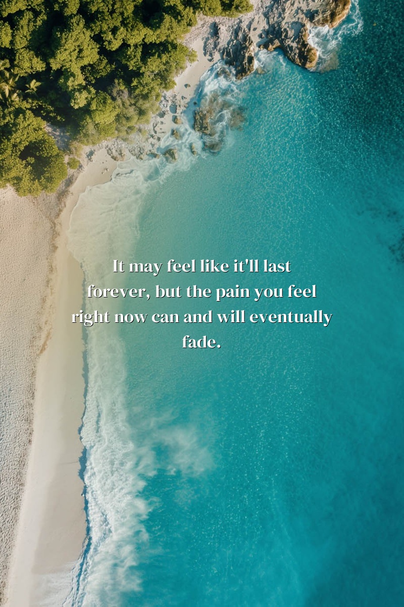 It may feel like it'll last forever, but the pain you feel right now can and will eventually fade.