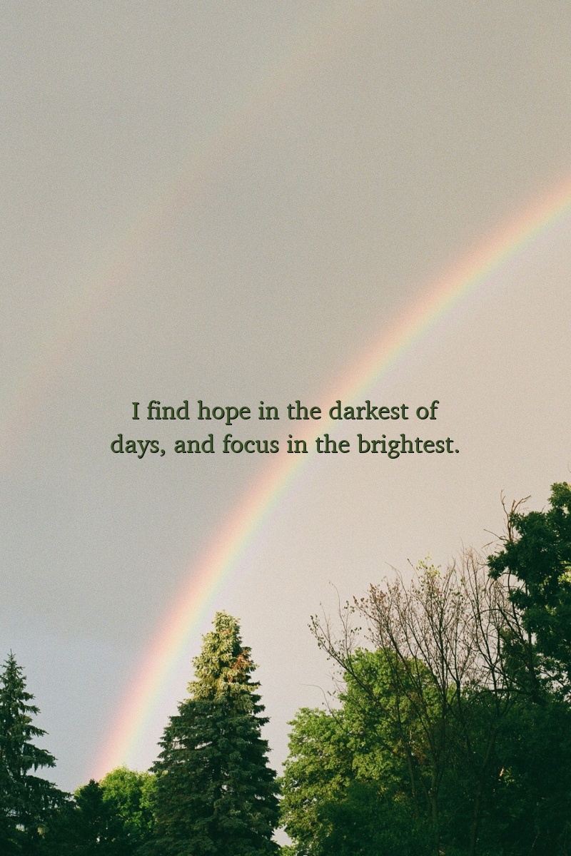 I find hope in the darkest of days, and focus in the brightest.