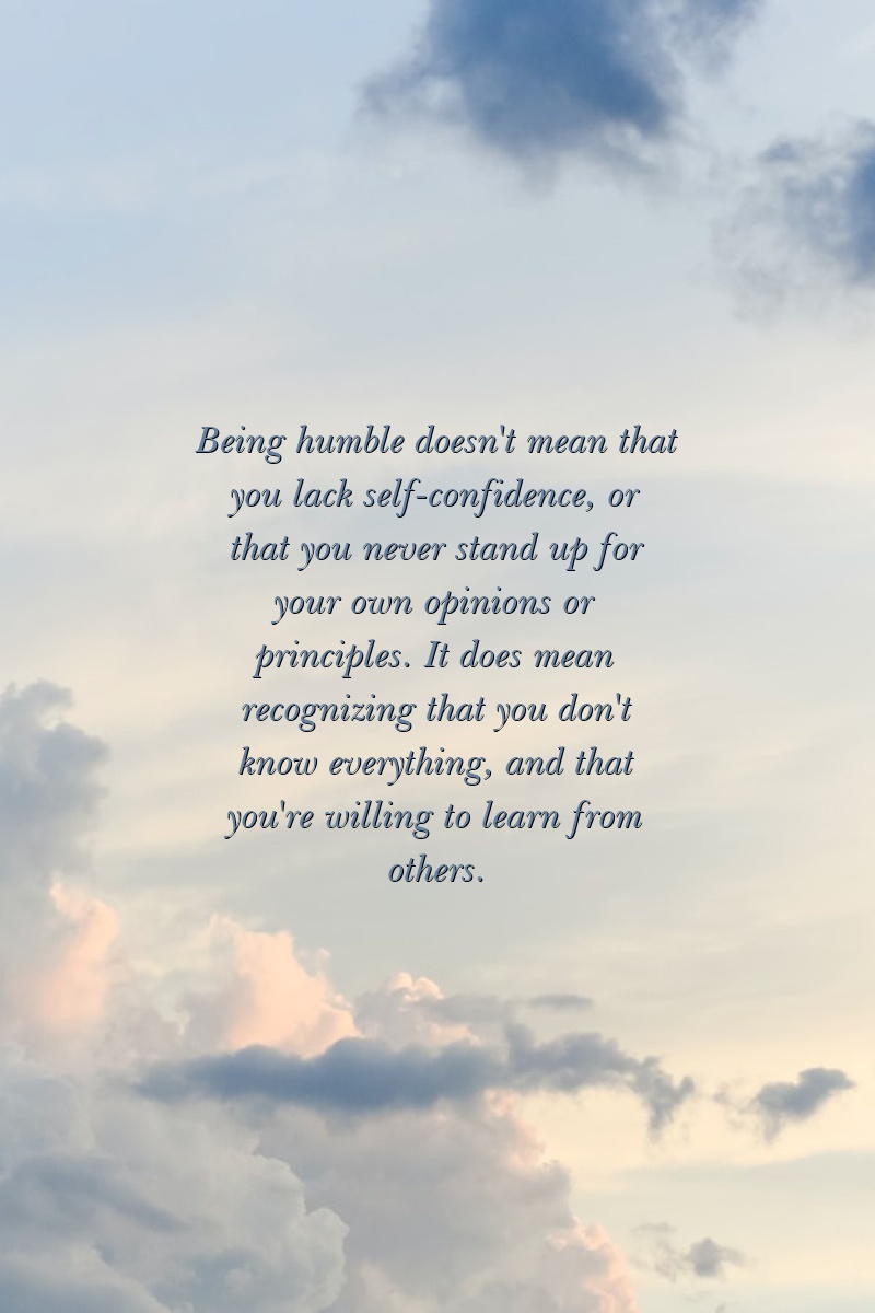 Being humble doesn't mean that you lack self-confidence, or that you never stand up for your own opinions or principles. It does mean recognizing that you don't know everything – and that you're willing to learn from others.