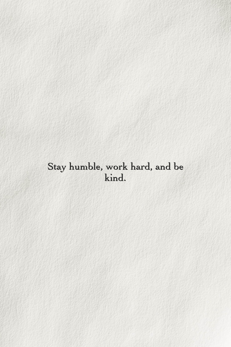 Stay humble, work hard, and be kind.