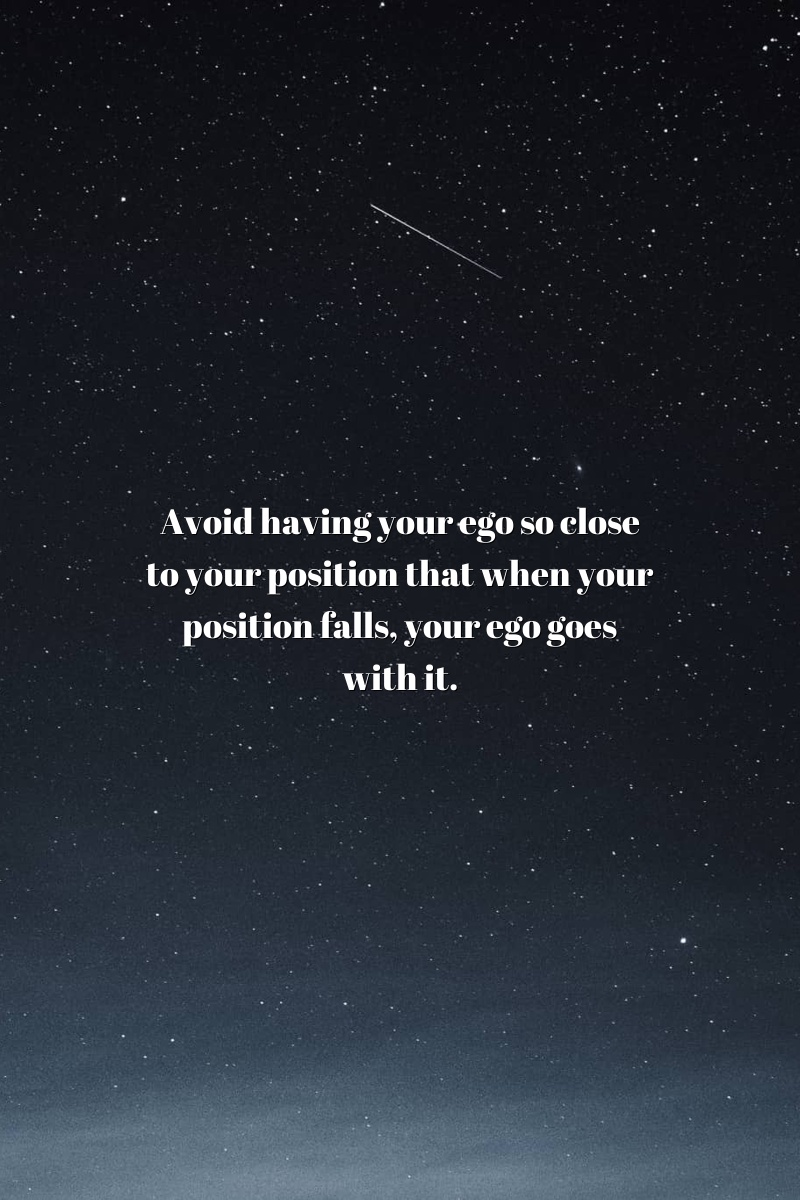 Avoid having your ego so close to your position that when your position falls, your ego goes with it.