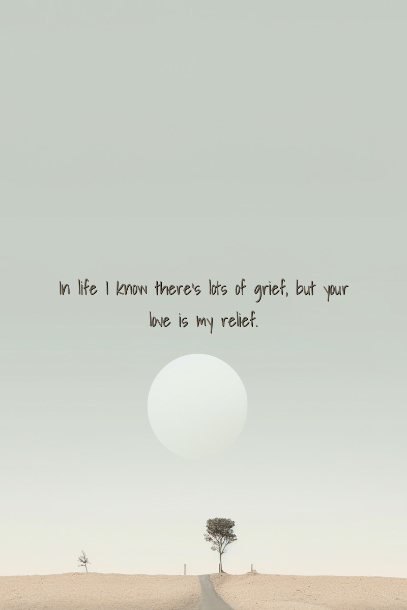 In life I know there's lots of grief, but your love is my relief.
