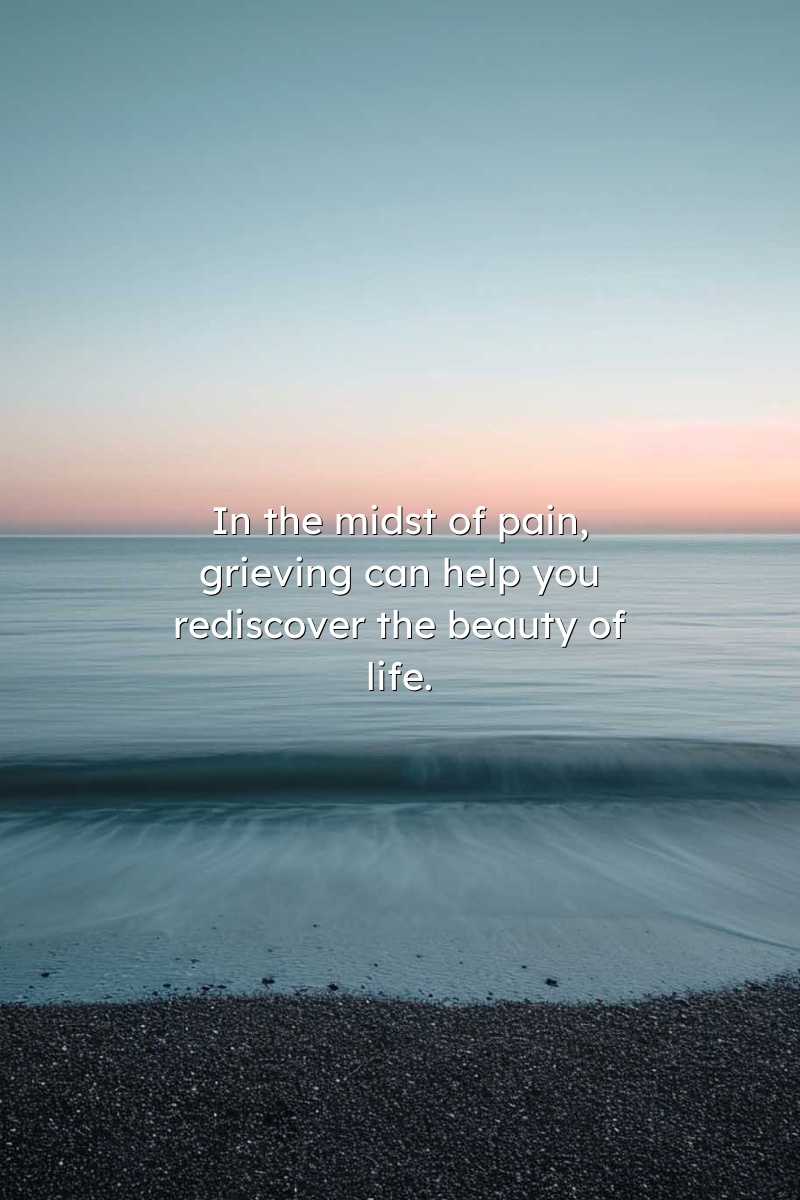 In the midst of pain, grieving can help you rediscover the beauty of life.