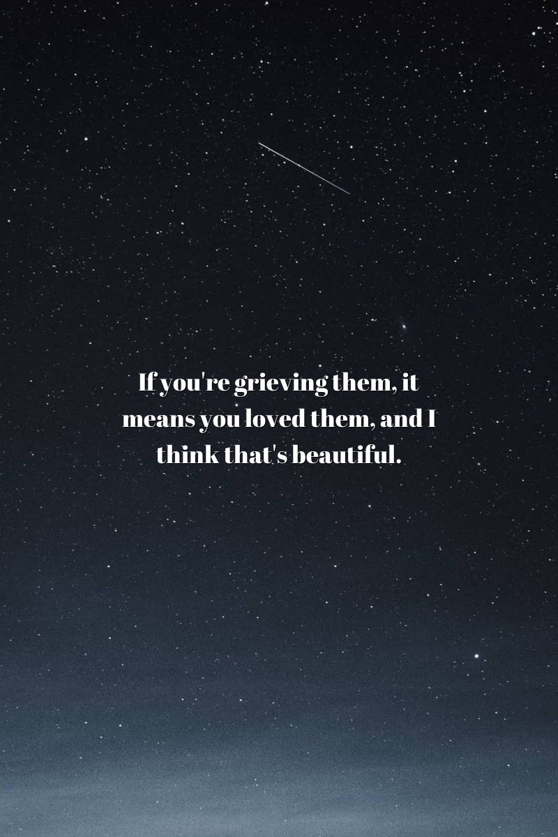If you're grieving them, it means you loved them, and I think that's beautiful.