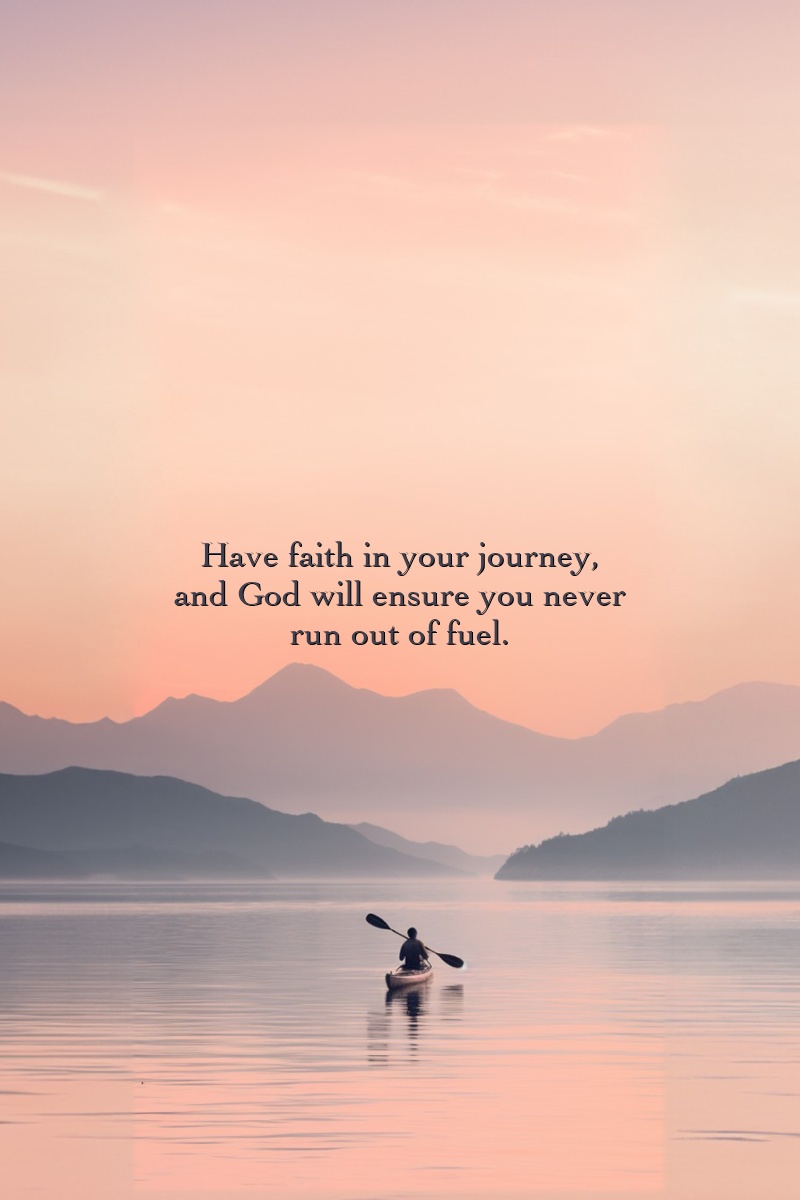 Have faith in your journey, and God will ensure you never run out of fuel.