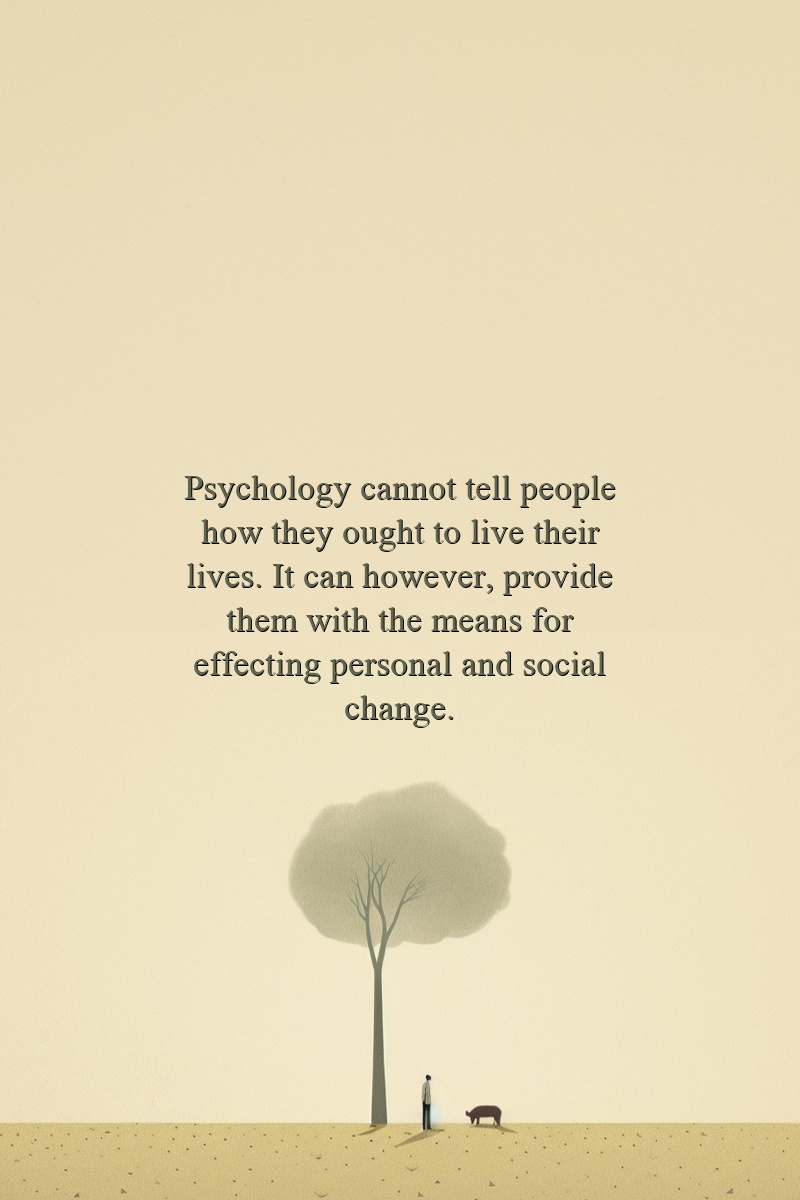 Psychology cannot tell people how they ought to live their lives. It can however, provide them with the means for effecting personal and social change.