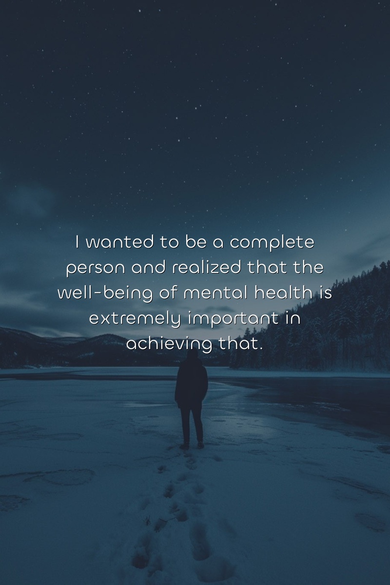 I wanted to be a complete person and realized that the well-being of mental health is extremely important in achieving that.
