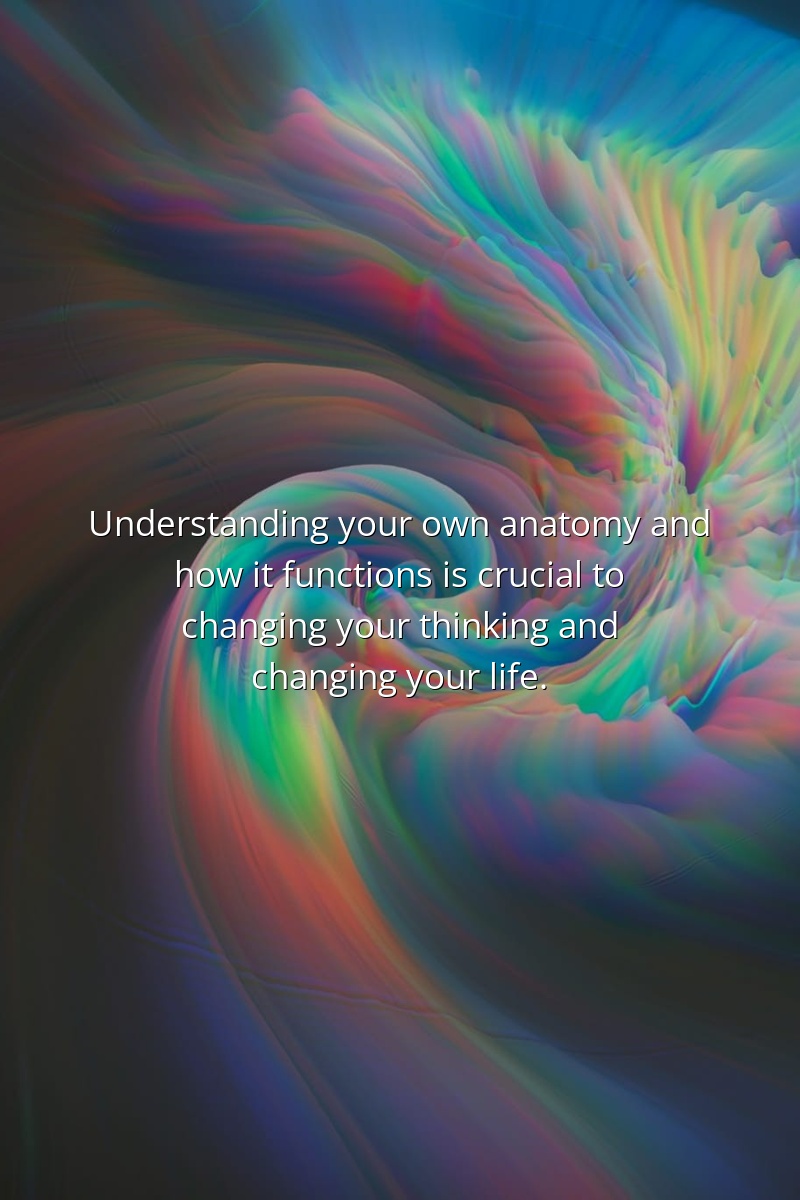 Understanding your own anatomy and how it functions is crucial to changing your thinking and changing your life.