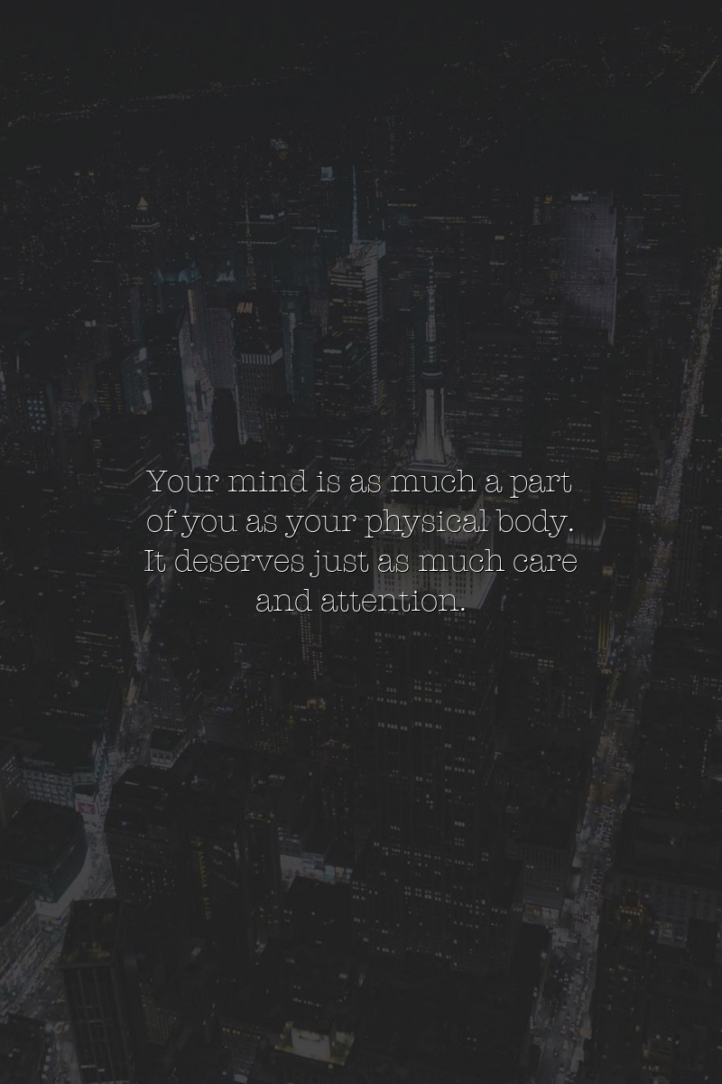 Your mind is as much a part of you as your physical body. It deserves just as much care and attention.